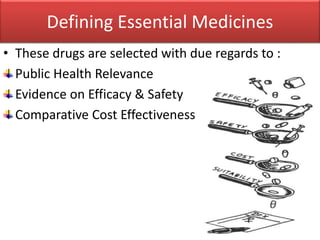 Defining Essential Medicines
• These drugs are selected with due regards to :
Public Health Relevance
Evidence on Efficacy & Safety
Comparative Cost Effectiveness
 