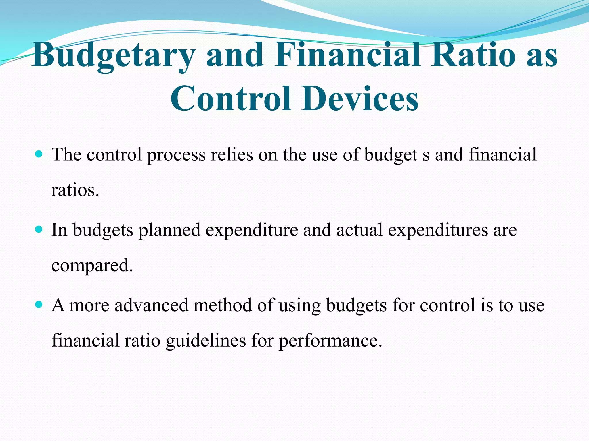 Budgetary and Financial Ratio as
       Control Devices
 The control process relies on the use of budget s and financial
  ratios.

 In budgets planned expenditure and actual expenditures are
  compared.

 A more advanced method of using budgets for control is to use
  financial ratio guidelines for performance.
 