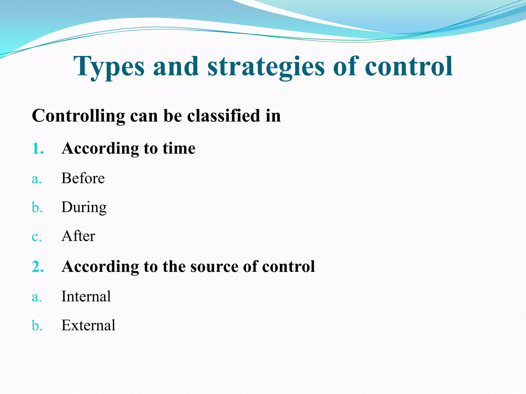 Types and strategies of control
Controlling can be classified in
1.   According to time
a.   Before
b.   During
c.   After
2.   According to the source of control
a.   Internal
b.   External
 