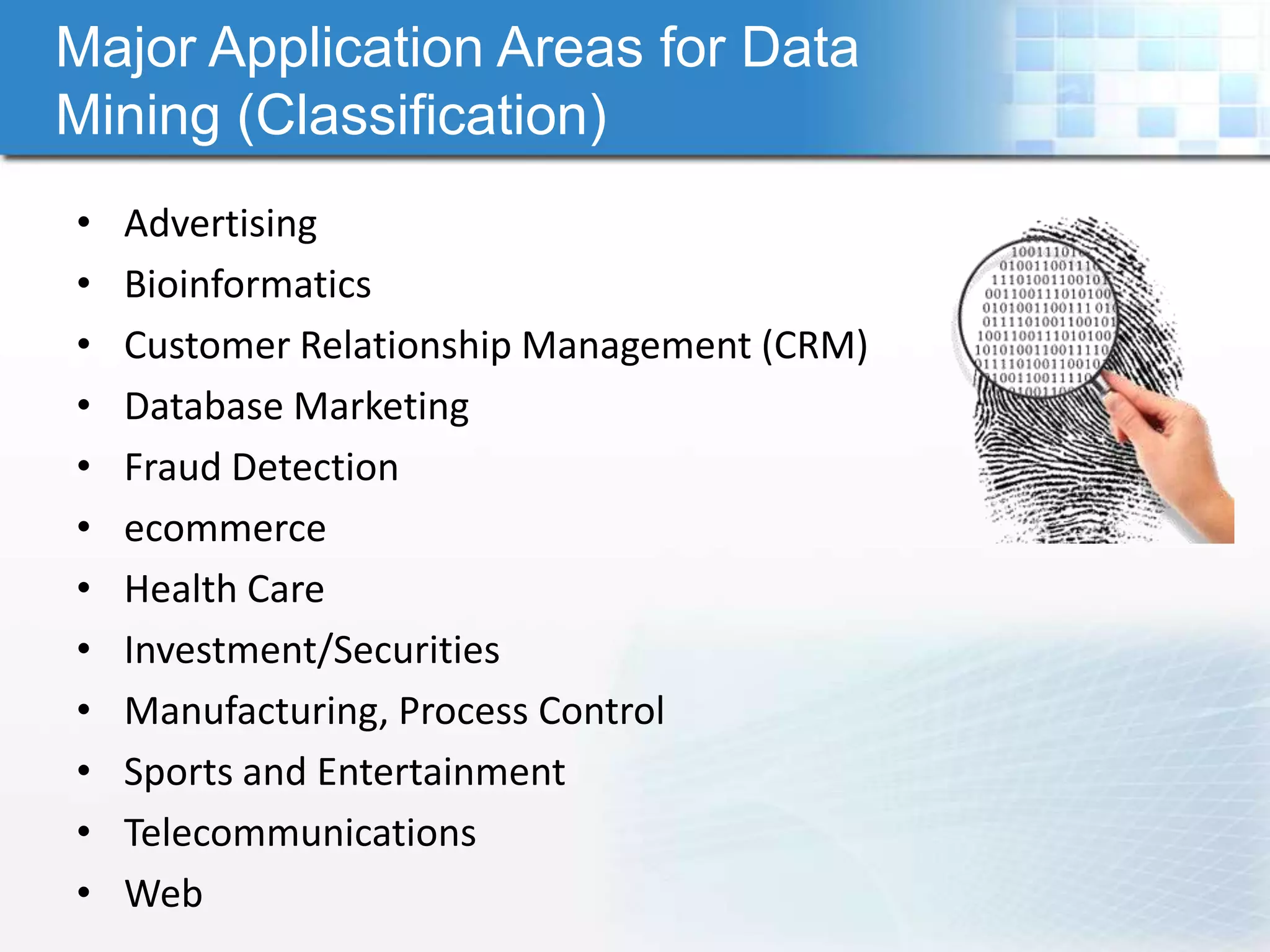 Major Application Areas for Data
Mining (Classification)
•   Advertising
•   Bioinformatics
•   Customer Relationship Management (CRM)
•   Database Marketing
•   Fraud Detection
•   ecommerce
•   Health Care
•   Investment/Securities
•   Manufacturing, Process Control
•   Sports and Entertainment
•   Telecommunications
•   Web
 