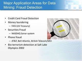 Major Application Areas for Data
Mining: Fraud Detection

• Credit Card Fraud Detection
• Money laundering
   – FAIS (US Treasury)
• Securities Fraud
   – NASDAQ Sonar system
• Phone fraud
   – AT&T, Bell Atlantic, British Telecom/MCI
• Bio-terrorism detection at Salt Lake
  Olympics 2002
 