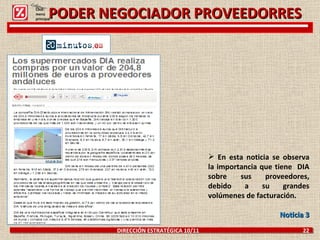 PODER NEGOCIADOR PROVEEDORRES DIRECCIÓN ESTRATÉGICA 10/11  22 En esta noticia se observa la importancia que tiene  DIA sobre sus proveedores, debido a su grandes volúmenes de facturación.  Noticia 3 Click: menú principal 