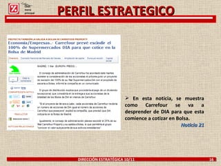 DIRECCIÓN ESTRATÉGICA 10/11  16 PERFIL ESTRATEGICO En esta noticia, se muestra como Carrefour se va a desprender de DIA para que esta comience a cotizar en Bolsa. Noticia 21 Click: menú principal 
