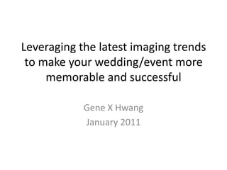 Leveraging the latest imaging trends to make your wedding/event more memorable and successful Gene X Hwang  January 2011 