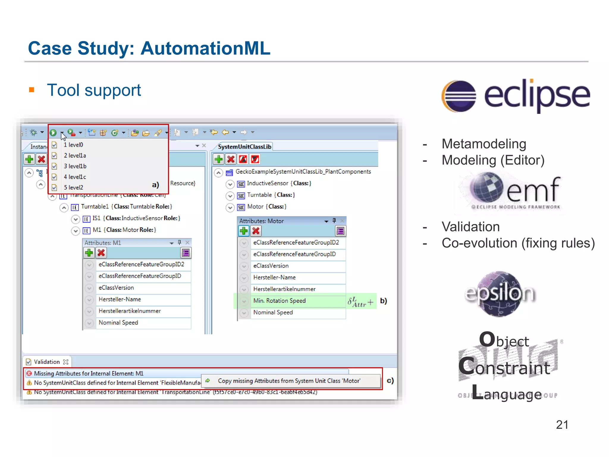 Case Study: AutomationML
21
 Tool support
Object
Constraint
Language
- Metamodeling
- Modeling (Editor)
- Validation
- Co-evolution (fixing rules)
 