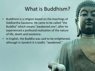 What is Buddhism?
• Buddhism is a religion based on the teachings of
Siddhartha Gautama. He came to be called "the
Buddha"...