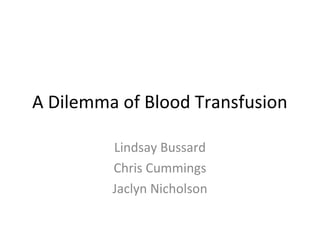 A Dilemma of Blood Transfusion
Lindsay Bussard
Chris Cummings
Jaclyn Nicholson
 
