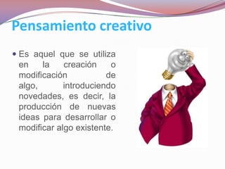 Pensamiento creativo
 Es aquel que se utiliza
 en    la    creación    o
 modificación           de
 algo,       introduciendo
 novedades, es decir, la
 producción de nuevas
 ideas para desarrollar o
 modificar algo existente.
 