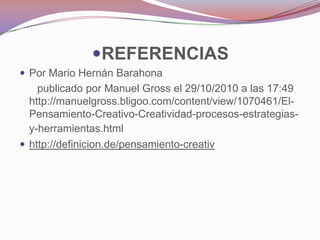 REFERENCIAS
 Por Mario Hernán Barahona
    publicado por Manuel Gross el 29/10/2010 a las 17:49
  http://manuelgross.bligoo.com/content/view/1070461/El-
  Pensamiento-Creativo-Creatividad-procesos-estrategias-
  y-herramientas.html
 http://definicion.de/pensamiento-creativ
 