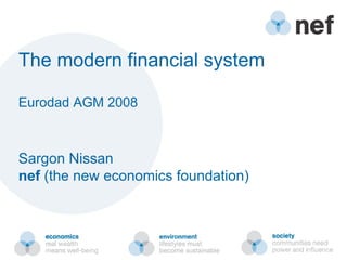 The modern financial system Eurodad AGM 2008 Sargon Nissan nef  (the new economics foundation) 