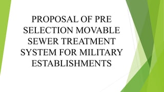 PROPOSAL OF PRE
SELECTION MOVABLE
SEWER TREATMENT
SYSTEM FOR MILITARY
ESTABLISHMENTS
 