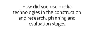 How did you use media
technologies in the construction
and research, planning and
evaluation stages
 