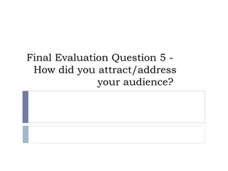 Final Evaluation Question 5 -
How did you attract/address
your audience?
 