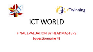 ICT WORLD
FINAL EVALUATION BY HEADMASTERS
(questionnaire 4)
 