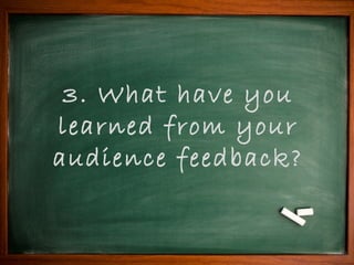 3. What have you
learned from your
audience feedback?
 