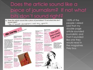 What genre/type of music does this magazine focus on and how do you know this?80% of the people I asked answered that they thought my magazine was ‘indie’ which was correct, the other 20% answered that they thought it was ‘pop.’By looking at the answers people wrote, they seemed to know it was indie because of the bands I had mentioned on my front cover, those who answered pop thought it was pop because I added thing such as the ‘top 40.’