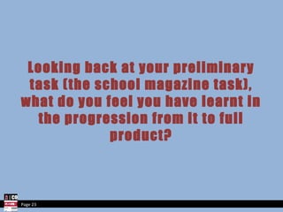 Looking back at your preliminary task (the school magazine task), what do you feel you have learnt in the progression from it to full product? Page 23 
