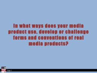 In what ways does your media product use, develop or challenge forms and conventions of real media products? Page 1 