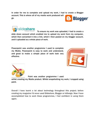 For my double spread page, I used a Medium Close Up shot. The position of my model gives the reader a full on impression, and automatically relates the article to the photograph. Using Photoshop I manipulated my photograph by darkening it and rounding off the edges, making the photo feel and look ‘smoother’ giving off a friendly effect. I challenged magazine conventions as most magazines I researched upon use coloured photos. I personally thought the idea of having a black and white photograph would make more of an appeal to my magazine as it is ‘different’ and unexpected, but in a fashionable way. The rest of my photos follow the conventions of magazines by displaying the models used as friendly, easy to relate to and, in terms of positioning, close ups therefore making the reader understand more due to the face expressions, in which sets the mood.