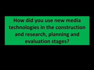 How did you use new media technologies in the construction and research, planning and evaluation stages? 