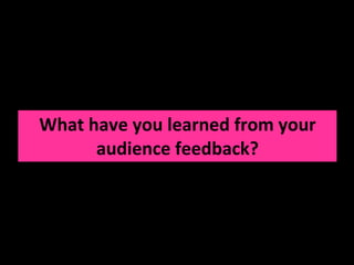 What have you learned from your audience feedback? 