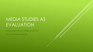 MEDIA STUDIES AS
EVALUATION
Evaluation of my media product
By Luke Berry-Dagnall
 