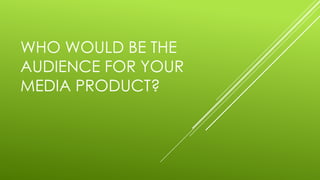 WHO WOULD BE THE
AUDIENCE FOR YOUR
MEDIA PRODUCT?
 