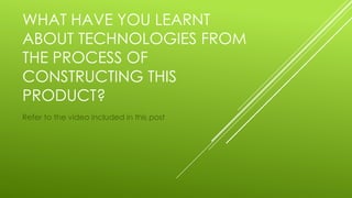 WHAT HAVE YOU LEARNT
ABOUT TECHNOLOGIES FROM
THE PROCESS OF
CONSTRUCTING THIS
PRODUCT?
Refer to the video included in this post
 