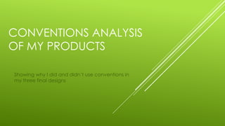 CONVENTIONS ANALYSIS
OF MY PRODUCTS
Showing why I did and didn’t use conventions in
my three final designs
 