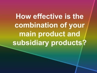 How effective is the
combination of your
main product and
subsidiary products?
 