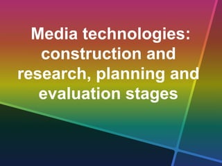 Media technologies:
construction and
research, planning and
evaluation stages
 