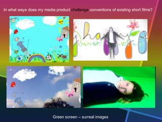 In what ways does my media product challenge conventions of existing short films?
Green screen – surreal images
 