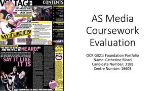AS Media
Coursework
Evaluation
OCR G321: Foundation Portfolio
Name: Catherine Riozzi
Candidate Number: 3188
Centre Number: 16603
 