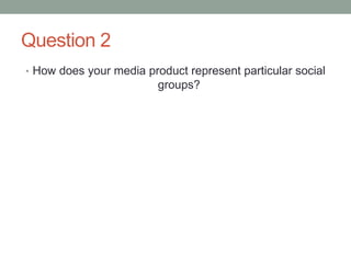 Question 2
• How does your media product represent particular social
groups?
 