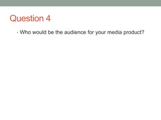 Question 4
• Who would be the audience for your media product?
 