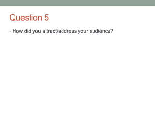 Question 5
• How did you attract/address your audience?
 