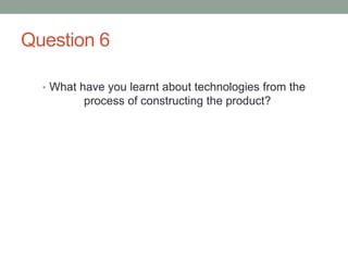 Question 6
• What have you learnt about technologies from the
process of constructing the product?
 