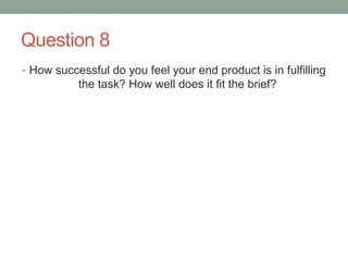Question 8
• How successful do you feel your end product is in fulfilling
the task? How well does it fit the brief?
 