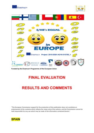 Funded​ ​by​ ​the​ ​Erasmus+​ ​Programme​ ​of​ ​the​ ​European​ ​Union
FINAL​ ​EVALUATION
RESULTS​ ​AND​ ​COMMENTS
"The​ ​European​ ​Commission​ ​support​ ​for​ ​the​ ​production​ ​of​ ​this​ ​publication​ ​does​ ​not​ ​constitute​ ​an
endorsement​ ​of​ ​the​ ​contents​ ​which​ ​reflects​ ​the​ ​views​ ​only​ ​of​ ​the​ ​authors,​ ​and​ ​the​ ​Commission​ ​cannot​ ​be
held​ ​responsible​ ​for​ ​any​ ​use​ ​which​ ​may​ ​be​ ​made​ ​of​ ​the​ ​information​ ​contained​ ​therein."
SPAIN
 