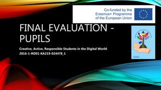FINAL EVALUATION -
PUPILS
Creative, Active, Responsible Students in the Digital World
2016-1-RO01-KA219-024478_1
 