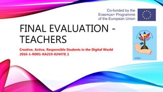 FINAL EVALUATION -
TEACHERS
Creative, Active, Responsible Students in the Digital World
2016-1-RO01-KA219-024478_1
 
