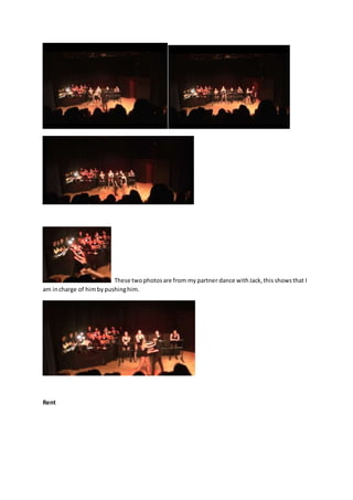 These twophotosare from my partner dance withJack,this showsthat I
am incharge of himbypushinghim.
Rent
 