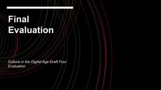 Final
Evaluation
Culture in the Digital Age Draft Four
Evaluation
 