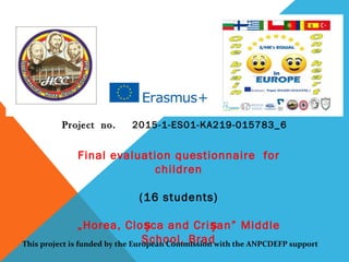 ProjectProject no.no. 2015-1-ES01-KA219-015783_6
Final evaluation questionnaire for
children
(16 students)
„Horea, Clo ca and Criș șan” Middle
School, BradThis project is funded by the European Commission with the ANPCDEFP support
 