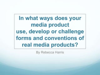 In what ways does your
media product
use, develop or challenge
forms and conventions of
real media products?
By Rebecca Harris
 