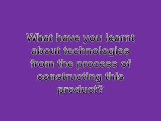 What have you learnt about technologies from the process of constructing this product?  