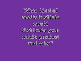 What  kind of media institute would distribute your media product and why? 