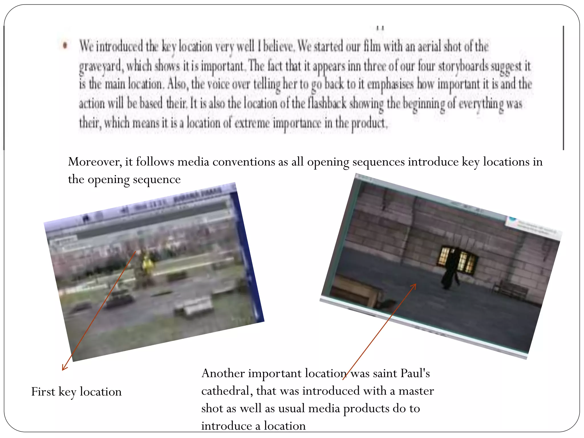 Moreover, it follows media conventions as all opening sequences introduce key locations in
the opening sequence
Another important location was saint Paul's
cathedral, that was introduced with a master
shot as well as usual media products do to
introduce a location
First key location