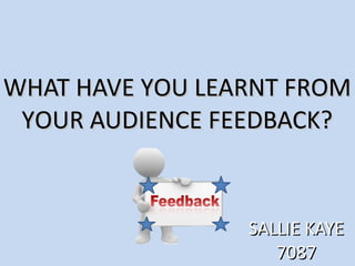 WHAT HAVE YOU LEARNT FROMWHAT HAVE YOU LEARNT FROM
YOUR AUDIENCE FEEDBACK?YOUR AUDIENCE FEEDBACK?
SALLIE KAYESALLIE KAYE
70877087
 