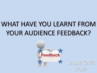 WHAT HAVE YOU LEARNT FROM
YOUR AUDIENCE FEEDBACK?
SALLIE KAYE
7087
 
